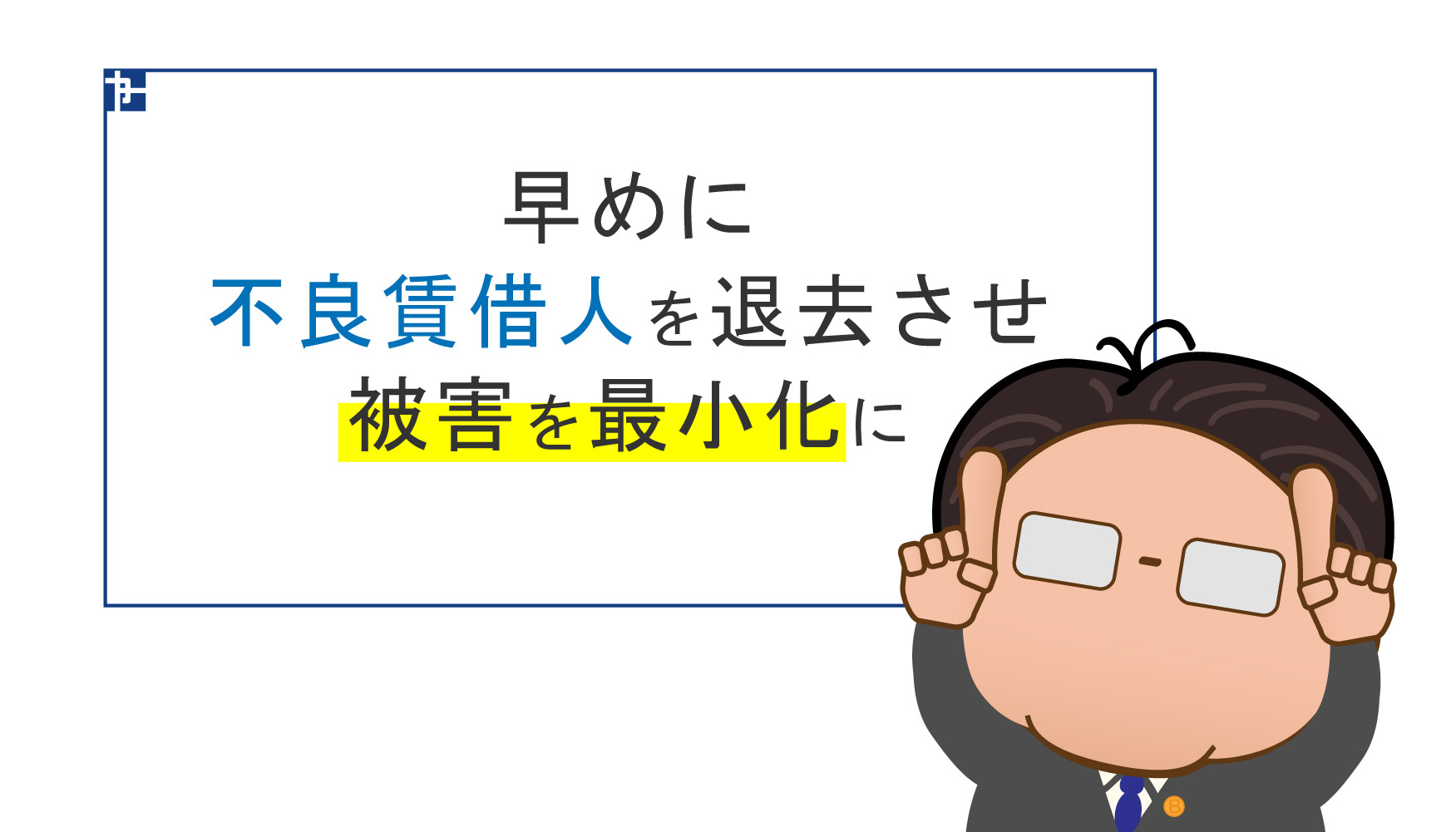 不良賃借人を退去させ被害を最小にすることが重要